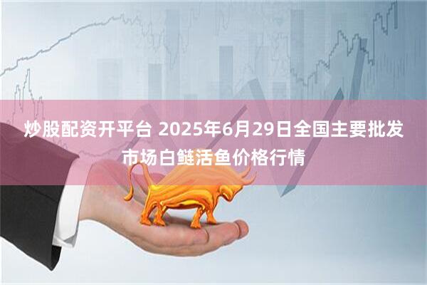 炒股配资开平台 2025年6月29日全国主要批发市场白鲢活鱼价格行情