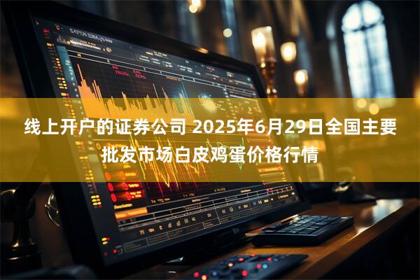 线上开户的证券公司 2025年6月29日全国主要批发市场白皮鸡蛋价格行情