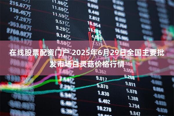 在线股票配资门户 2025年6月29日全国主要批发市场白灵菇价格行情