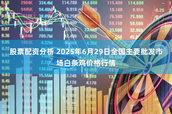 股票配资分析 2025年6月29日全国主要批发市场白条鸡价格行情