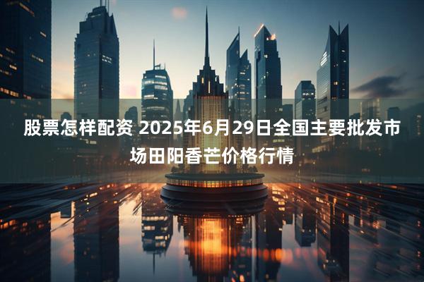 股票怎样配资 2025年6月29日全国主要批发市场田阳香芒价格行情